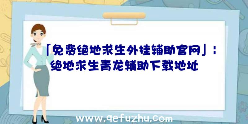 「免费绝地求生外挂辅助官网」|绝地求生青龙辅助下载地址